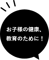 お子様の健康、教育のために！